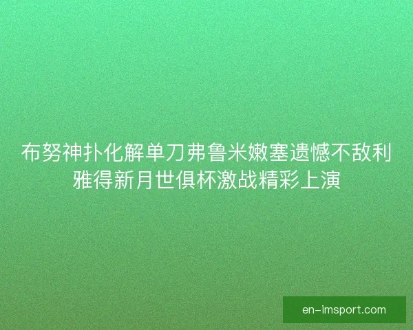 布努神扑化解单刀弗鲁米嫩塞遗憾不敌利雅得新月世俱杯激战精彩上演
