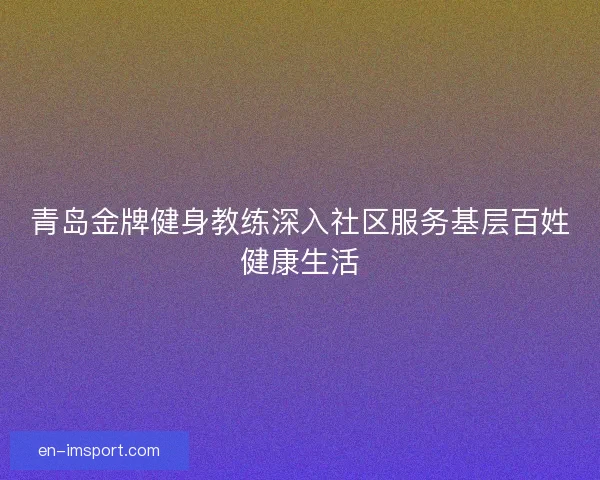 青岛金牌健身教练深入社区服务基层百姓健康生活