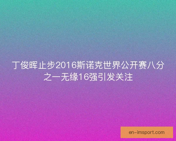 丁俊晖止步2016斯诺克世界公开赛八分之一无缘16强引发关注